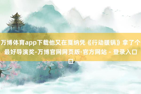万博体育app下载他又在戛纳凭《行动暖锅》拿了个最好导演奖-万博官网网页版·官方网站 - 登录入口