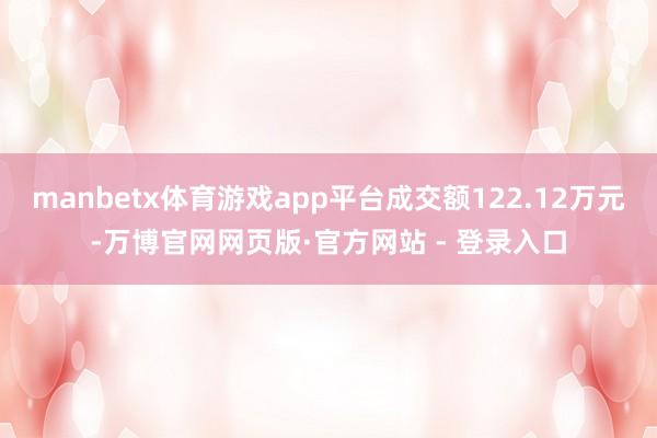 manbetx体育游戏app平台成交额122.12万元-万博
