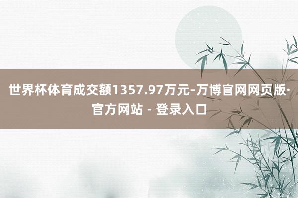 世界杯体育成交额1357.97万元-万博官网网页版·官方网站