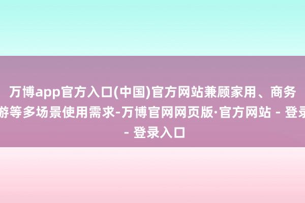 万博app官方入口(中国)官方网站兼顾家用、商务与出游等多场