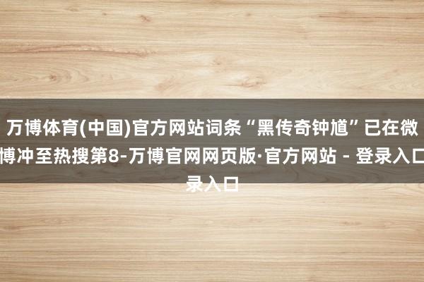 万博体育(中国)官方网站词条“黑传奇钟馗”已在微博冲至热搜第