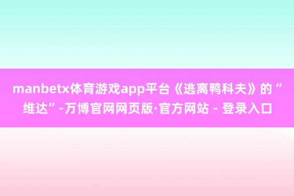 manbetx体育游戏app平台《逃离鸭科夫》的“维达”-万博官网网页版·官方网站 - 登录入口