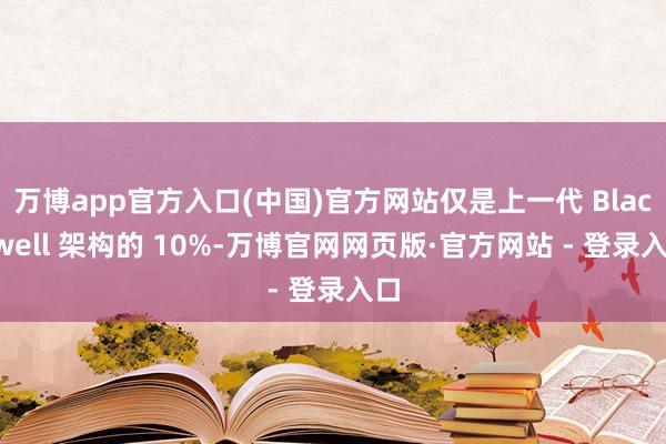万博app官方入口(中国)官方网站仅是上一代 Blackwell 架构的 10%-万博官网网页版·官方网站 - 登录入口