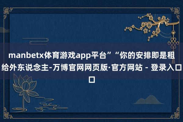 manbetx体育游戏app平台”“你的安排即是租给外东说念主-万博官网网页版·官方网站 - 登录入口