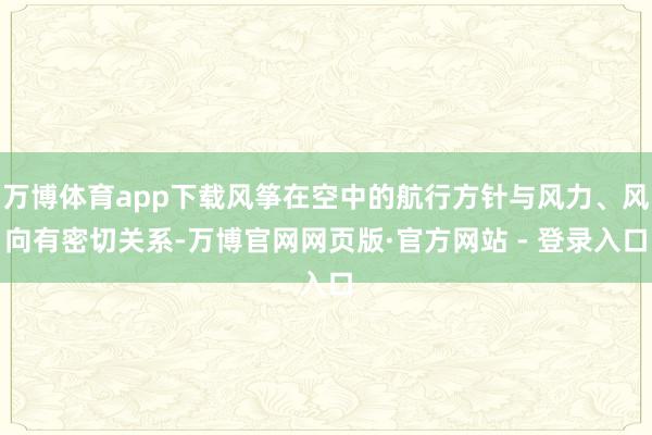 万博体育app下载风筝在空中的航行方针与风力、风向有密切关系-万博官网网页版·官方网站 - 登录入口