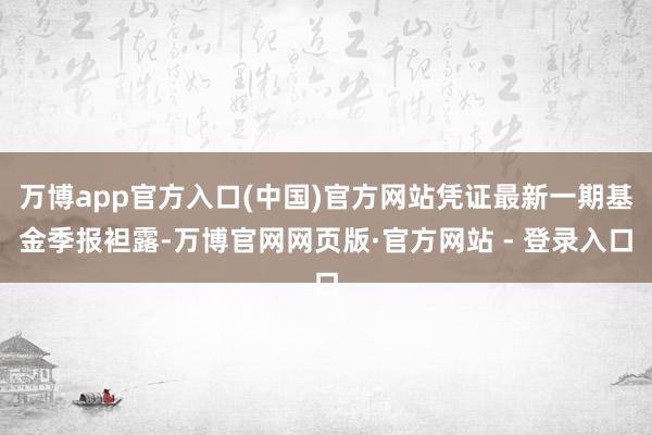 万博app官方入口(中国)官方网站凭证最新一期基金季报袒露-万博官网网页版·官方网站 - 登录入口