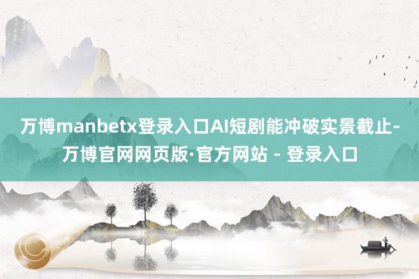 万博manbetx登录入口AI短剧能冲破实景截止-万博官网网页版·官方网站 - 登录入口