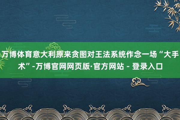 万博体育意大利原来贪图对王法系统作念一场“大手术”-万博官网网页版·官方网站 - 登录入口