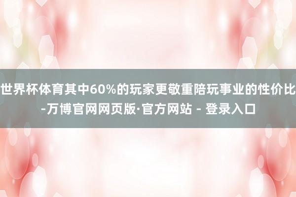 世界杯体育其中60%的玩家更敬重陪玩事业的性价比-万博官网网页版·官方网站 - 登录入口