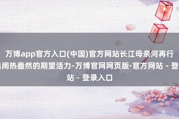 万博app官方入口(中国)官方网站长江母亲河再行喜跃出闹热盎然的期望活力-万博官网网页版·官方网站 - 登录入口