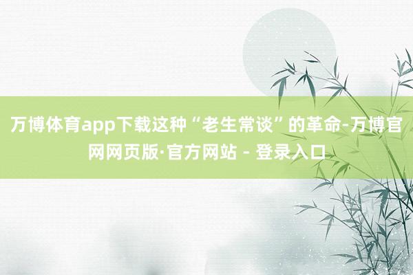 万博体育app下载这种“老生常谈”的革命-万博官网网页版·官方网站 - 登录入口