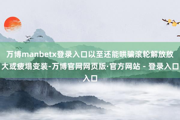 万博manbetx登录入口以至还能哄骗滚轮解放放大或疲塌变装-万博官网网页版·官方网站 - 登录入口