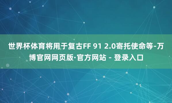世界杯体育将用于复古FF 91 2.0寄托使命等-万博官网网页版·官方网站 - 登录入口