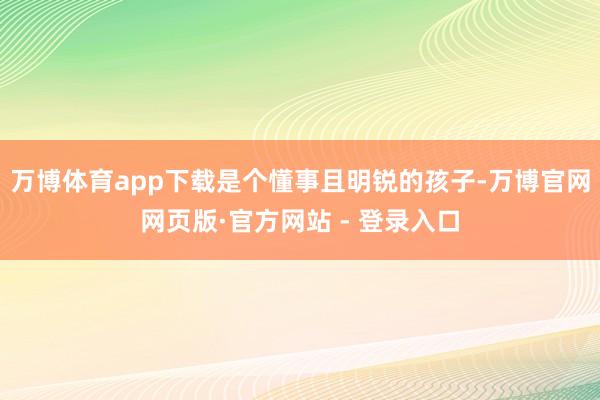 万博体育app下载是个懂事且明锐的孩子-万博官网网页版·官方网站 - 登录入口