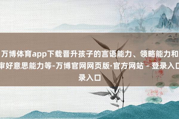 万博体育app下载晋升孩子的言语能力、领略能力和审好意思能力等-万博官网网页版·官方网站 - 登录入口