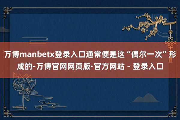 万博manbetx登录入口通常便是这“偶尔一次”形成的-万博官网网页版·官方网站 - 登录入口