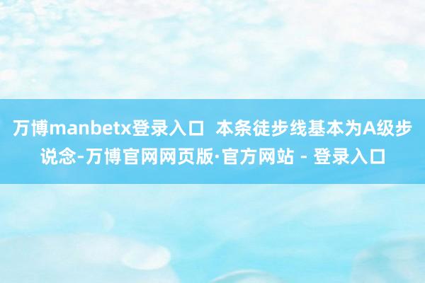 万博manbetx登录入口  本条徒步线基本为A级步说念-万博官网网页版·官方网站 - 登录入口