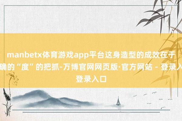 manbetx体育游戏app平台这身造型的成效在于精确的“度”的把抓-万博官网网页版·官方网站 - 登录入口