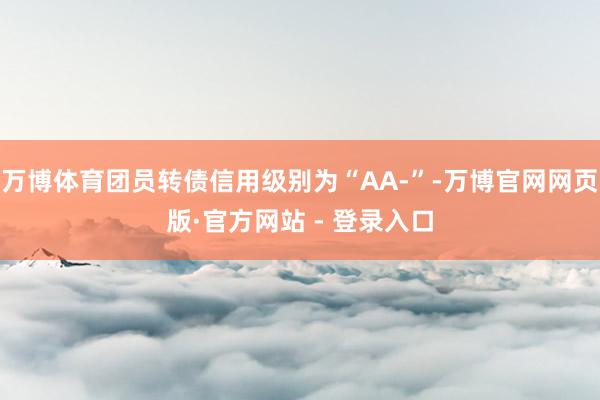 万博体育团员转债信用级别为“AA-”-万博官网网页版·官方网站 - 登录入口