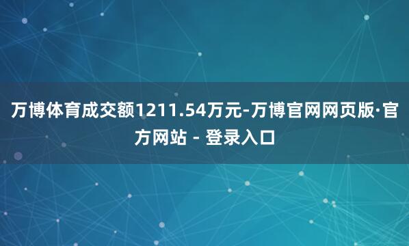 万博体育成交额1211.54万元-万博官网网页版·官方网站 - 登录入口
