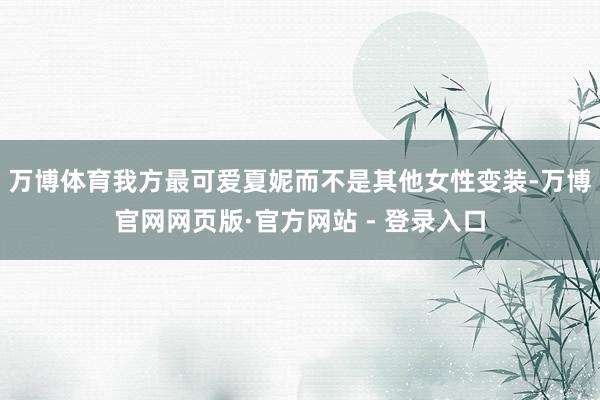 万博体育我方最可爱夏妮而不是其他女性变装-万博官网网页版·官方网站 - 登录入口