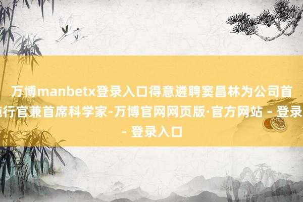 万博manbetx登录入口得意遴聘窦昌林为公司首席施行官兼首席科学家-万博官网网页版·官方网站 - 登录入口