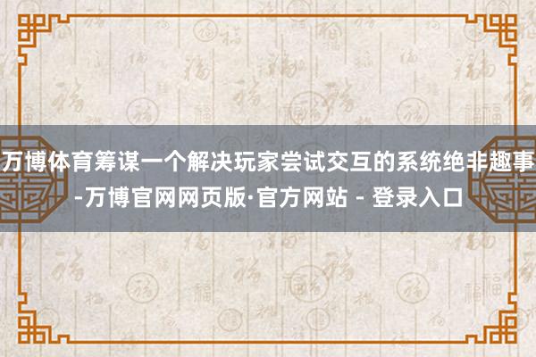 万博体育筹谋一个解决玩家尝试交互的系统绝非趣事-万博官网网页版·官方网站 - 登录入口