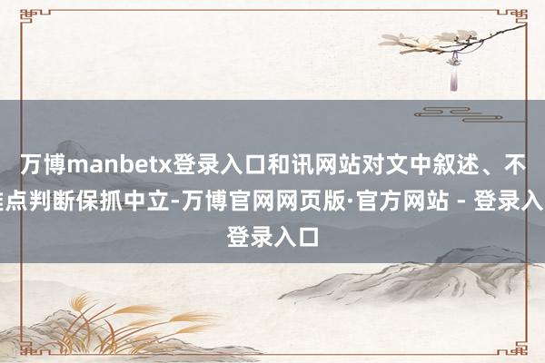 万博manbetx登录入口和讯网站对文中叙述、不雅点判断保抓中立-万博官网网页版·官方网站 - 登录入口