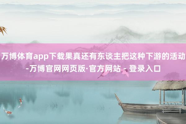 万博体育app下载果真还有东谈主把这种下游的活动-万博官网网页版·官方网站 - 登录入口