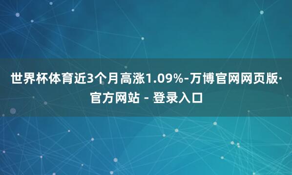 世界杯体育近3个月高涨1.09%-万博官网网页版·官方网站 - 登录入口