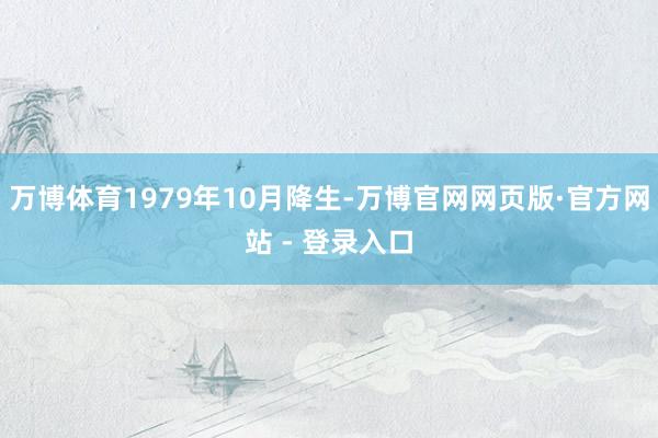 万博体育1979年10月降生-万博官网网页版·官方网站 - 登录入口