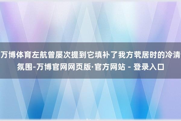万博体育左航曾屡次提到它填补了我方茕居时的冷清氛围-万博官网网页版·官方网站 - 登录入口