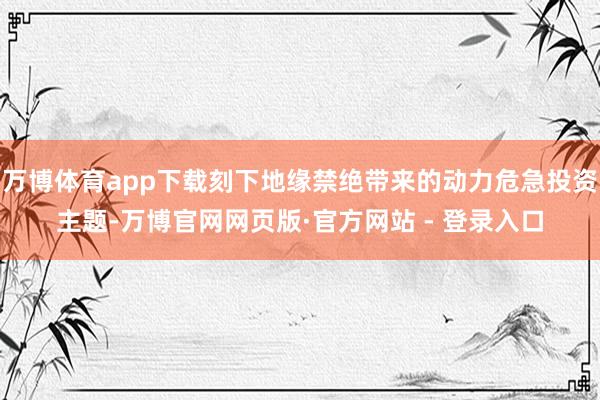 万博体育app下载刻下地缘禁绝带来的动力危急投资主题-万博官网网页版·官方网站 - 登录入口