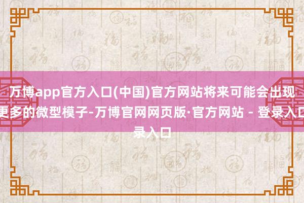 万博app官方入口(中国)官方网站将来可能会出现更多的微型模子-万博官网网页版·官方网站 - 登录入口