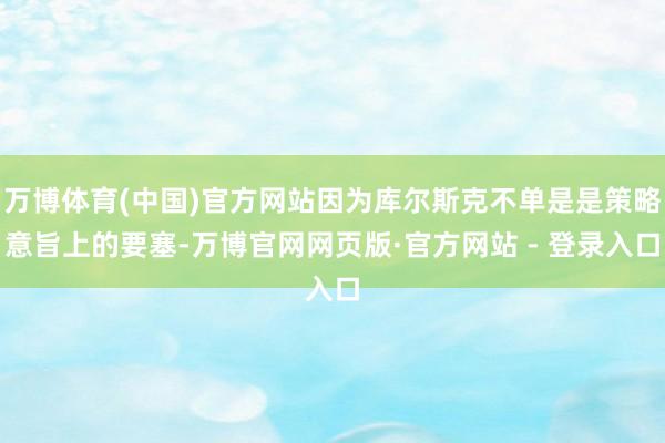 万博体育(中国)官方网站因为库尔斯克不单是是策略意旨上的要塞-万博官网网页版·官方网站 - 登录入口