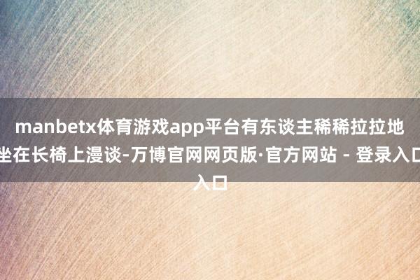 manbetx体育游戏app平台有东谈主稀稀拉拉地坐在长椅上漫谈-万博官网网页版·官方网站 - 登录入口
