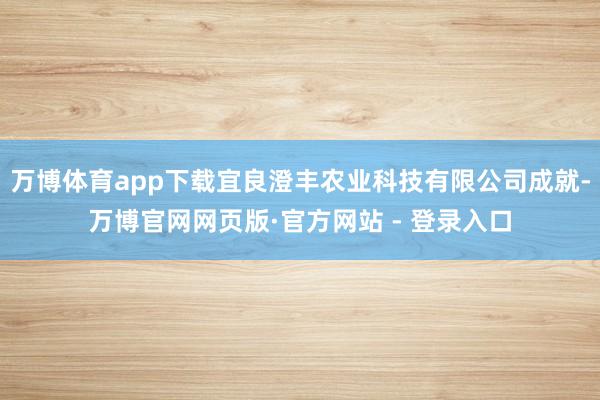 万博体育app下载宜良澄丰农业科技有限公司成就-万博官网网页版·官方网站 - 登录入口
