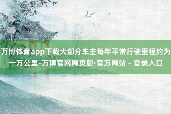 万博体育app下载大部分车主每年平常行驶里程约为一万公里-万博官网网页版·官方网站 - 登录入口