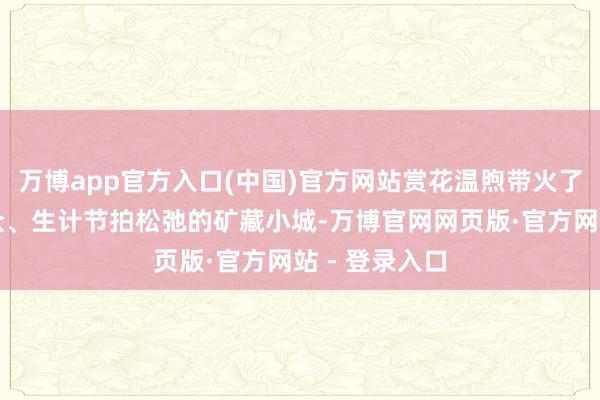 万博app官方入口(中国)官方网站赏花温煦带火了一批春色出众、生计节拍松弛的矿藏小城-万博官网网页版·官方网站 - 登录入口
