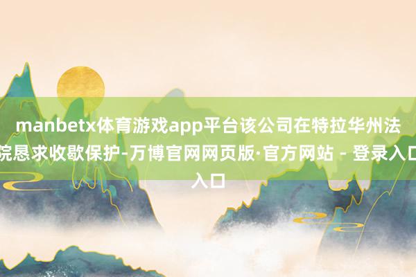 manbetx体育游戏app平台该公司在特拉华州法院恳求收歇保护-万博官网网页版·官方网站 - 登录入口