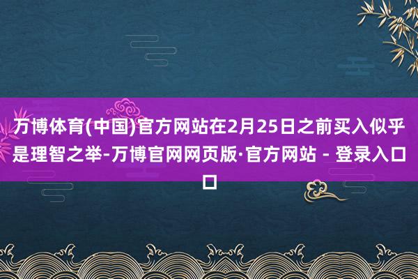 万博体育(中国)官方网站在2月25日之前买入似乎是理智之举-万博官网网页版·官方网站 - 登录入口