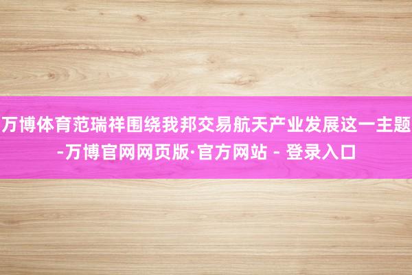 万博体育范瑞祥围绕我邦交易航天产业发展这一主题-万博官网网页版·官方网站 - 登录入口