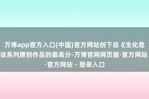 万博app官方入口(中国)官方网站创下自《生化危险4》以来该系列原创作品的最高分-万博官网网页版·官方网站 - 登录入口