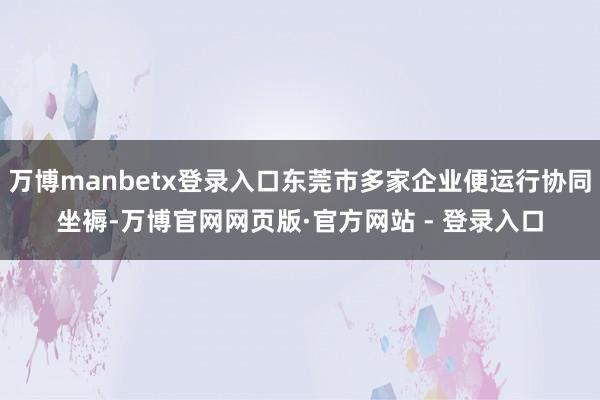 万博manbetx登录入口东莞市多家企业便运行协同坐褥-万博官网网页版·官方网站 - 登录入口