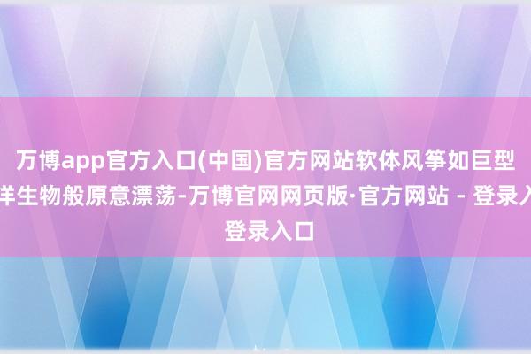 万博app官方入口(中国)官方网站软体风筝如巨型海洋生物般原意漂荡-万博官网网页版·官方网站 - 登录入口