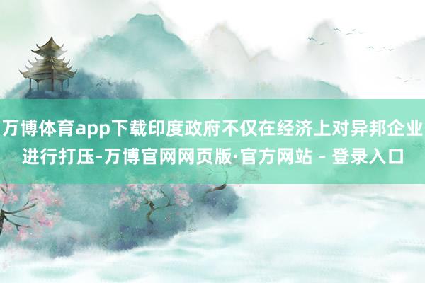 万博体育app下载印度政府不仅在经济上对异邦企业进行打压-万博官网网页版·官方网站 - 登录入口