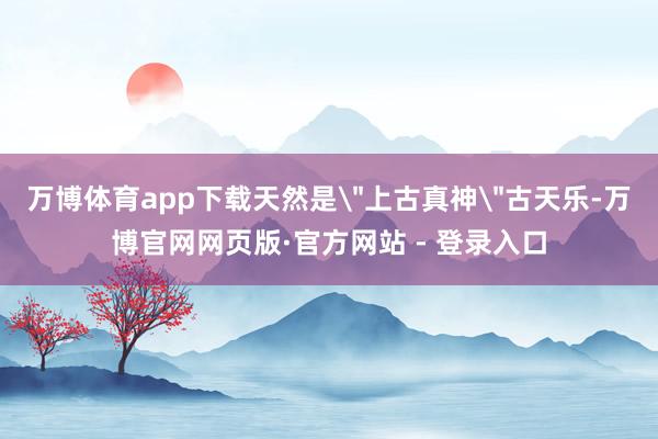 万博体育app下载天然是