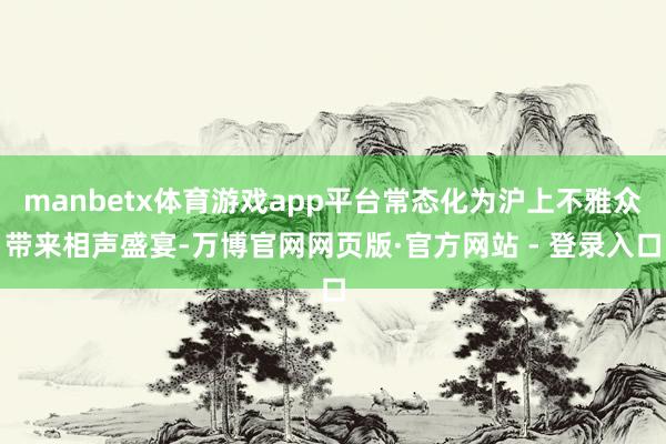 manbetx体育游戏app平台常态化为沪上不雅众带来相声盛宴-万博官网网页版·官方网站 - 登录入口