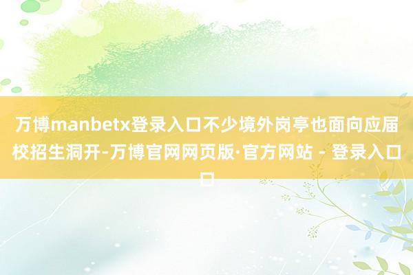 万博manbetx登录入口不少境外岗亭也面向应届校招生洞开-万博官网网页版·官方网站 - 登录入口