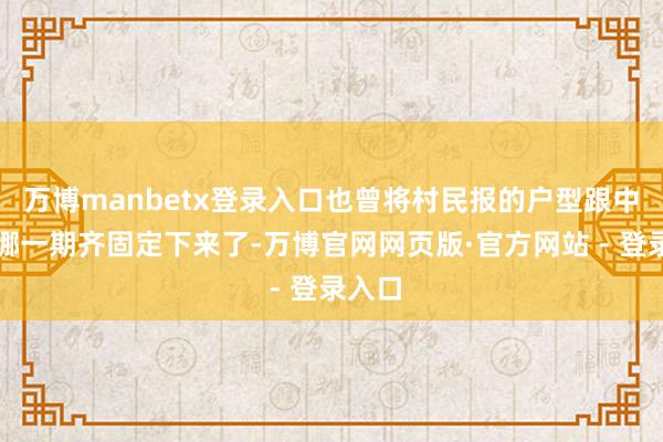 万博manbetx登录入口也曾将村民报的户型跟中签的哪一期齐固定下来了-万博官网网页版·官方网站 - 登录入口